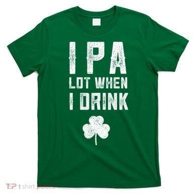 St Patricks Day Ipa Lot When I Drink Beer Funny Drinking Gift T-Shirt