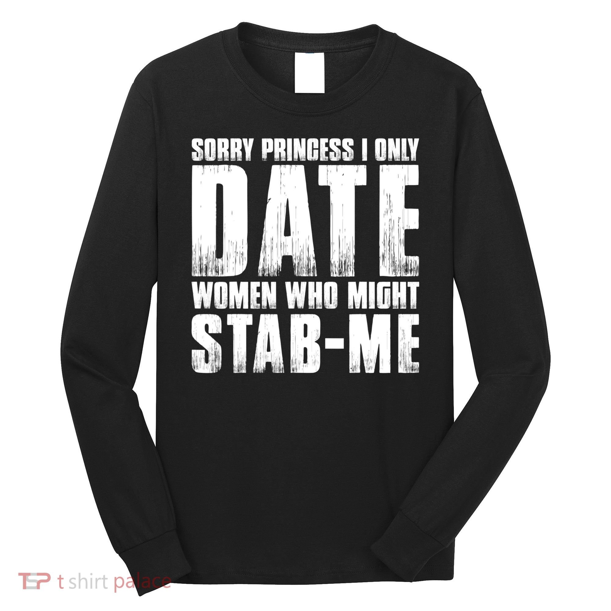Sorry Princess I Only Date Women Who Might Stab Me Long Sleeve Shirt