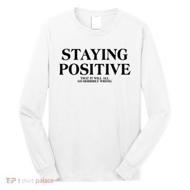 Staying Positive That It Will All Go Horribly Wrong Long Sleeve Shirt