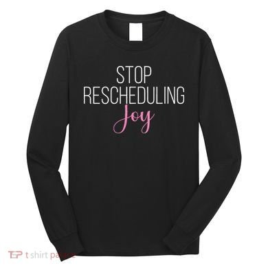 Stop Rescheduling Joy Funny Saying Women Apparel Long Sleeve Shirt