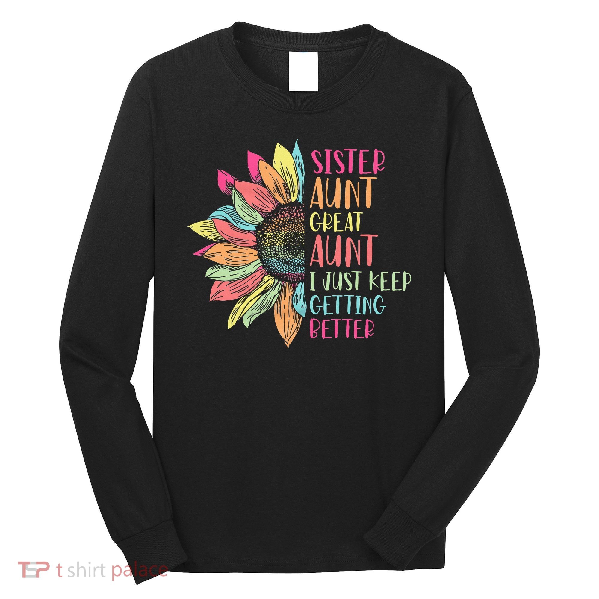 Sunflower Sister Aunt Great Aunt I Just Keep Getting Better Long Sleeve Shirt