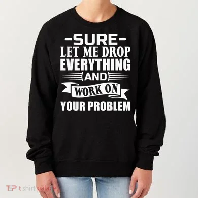 Sarcasm Sure Let Me Drop Everything And Work On Your Problem Women's Sweatshirt