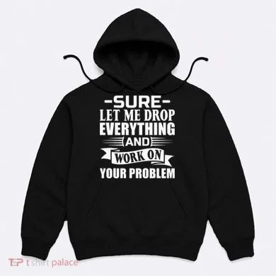 Sarcasm Sure Let Me Drop Everything And Work On Your Problem Hoodie