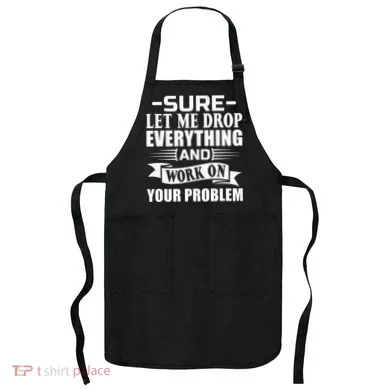 Sarcasm Sure Let Me Drop Everything And Work On Your Problem Apron