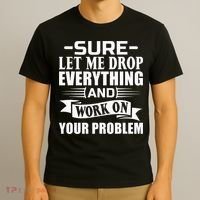 Sarcasm Sure Let Me Drop Everything And Work On Your Problem T-Shirt thumb 3