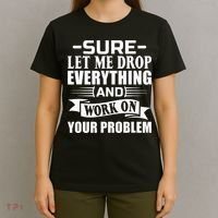 Sarcasm Sure Let Me Drop Everything And Work On Your Problem T-Shirt thumb 4