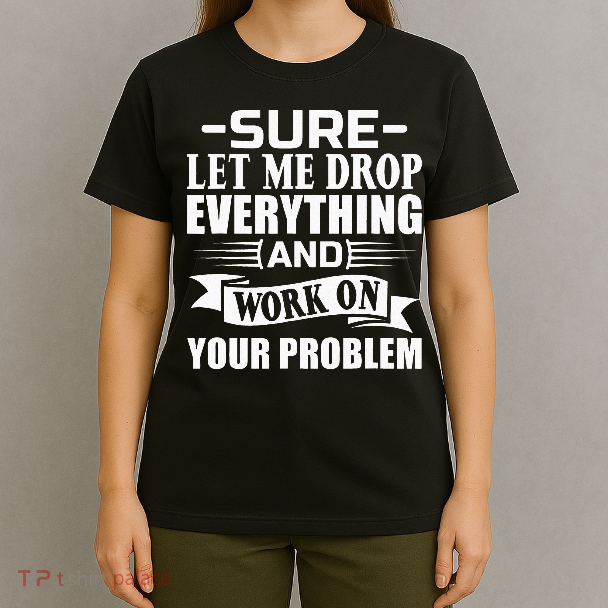 Sarcasm Sure Let Me Drop Everything And Work On Your Problem T-Shirt