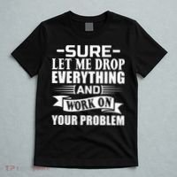 Sarcasm Sure Let Me Drop Everything And Work On Your Problem T-Shirt thumb 5