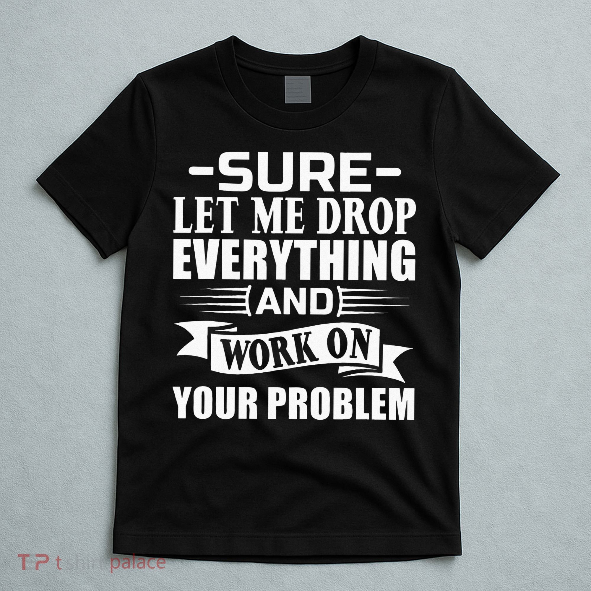 Sarcasm Sure Let Me Drop Everything And Work On Your Problem T-Shirt