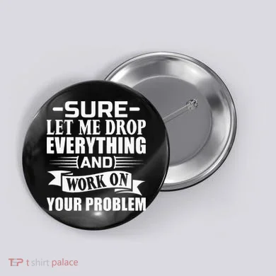 Sarcasm Sure Let Me Drop Everything And Work On Your Problem Button