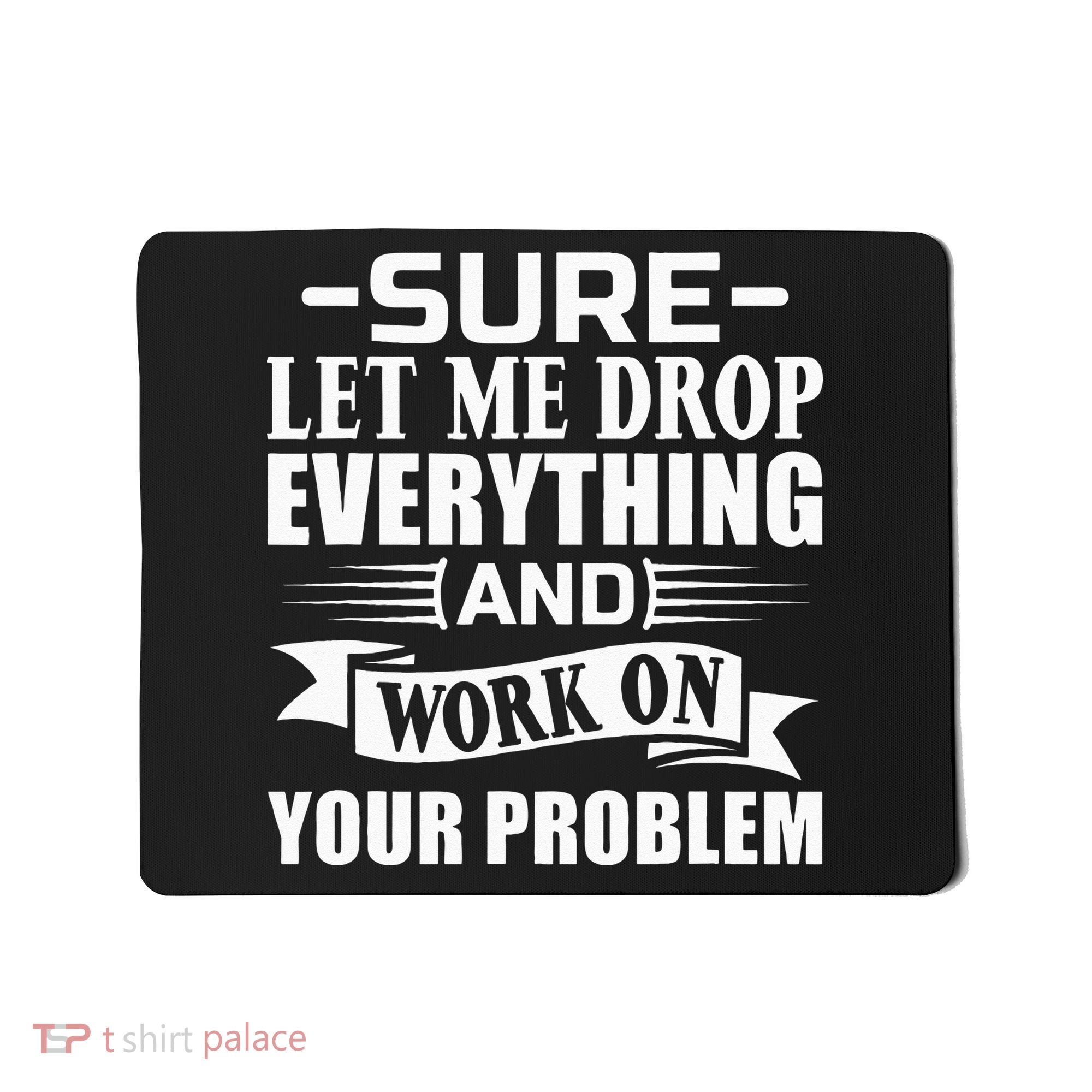 Sarcasm Sure Let Me Drop Everything And Work On Your Problem Mousepad