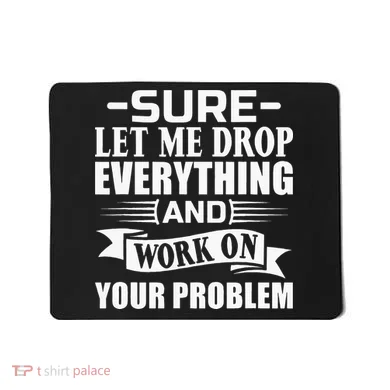 Sarcasm Sure Let Me Drop Everything And Work On Your Problem Mousepad