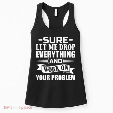 Sarcasm Sure Let Me Drop Everything And Work On Your Problem Women's Tank Top