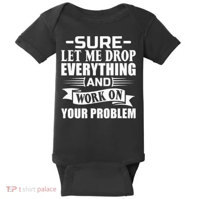 Sarcasm Sure Let Me Drop Everything And Work On Your Problem Baby Bodysuit