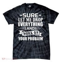 Sarcasm Sure Let Me Drop Everything And Work On Your Problem Tie-Dye T-Shirt thumb 0