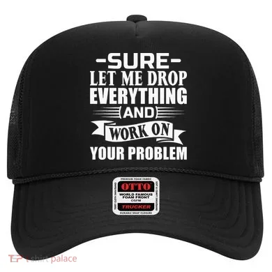 Sarcasm Sure Let Me Drop Everything And Work On Your Problem Hat