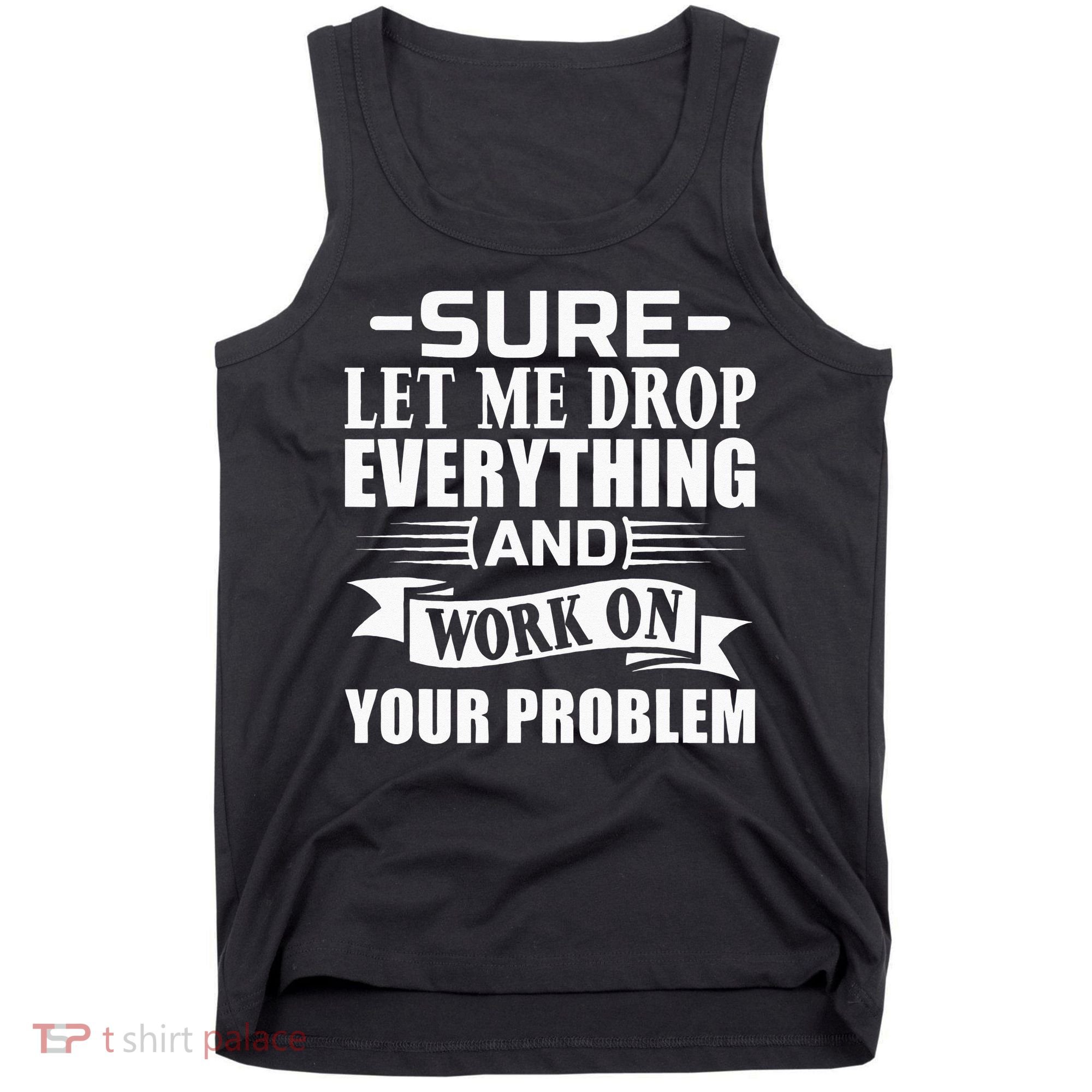 Sarcasm Sure Let Me Drop Everything And Work On Your Problem Tank Top