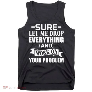 Sarcasm Sure Let Me Drop Everything And Work On Your Problem Tank Top
