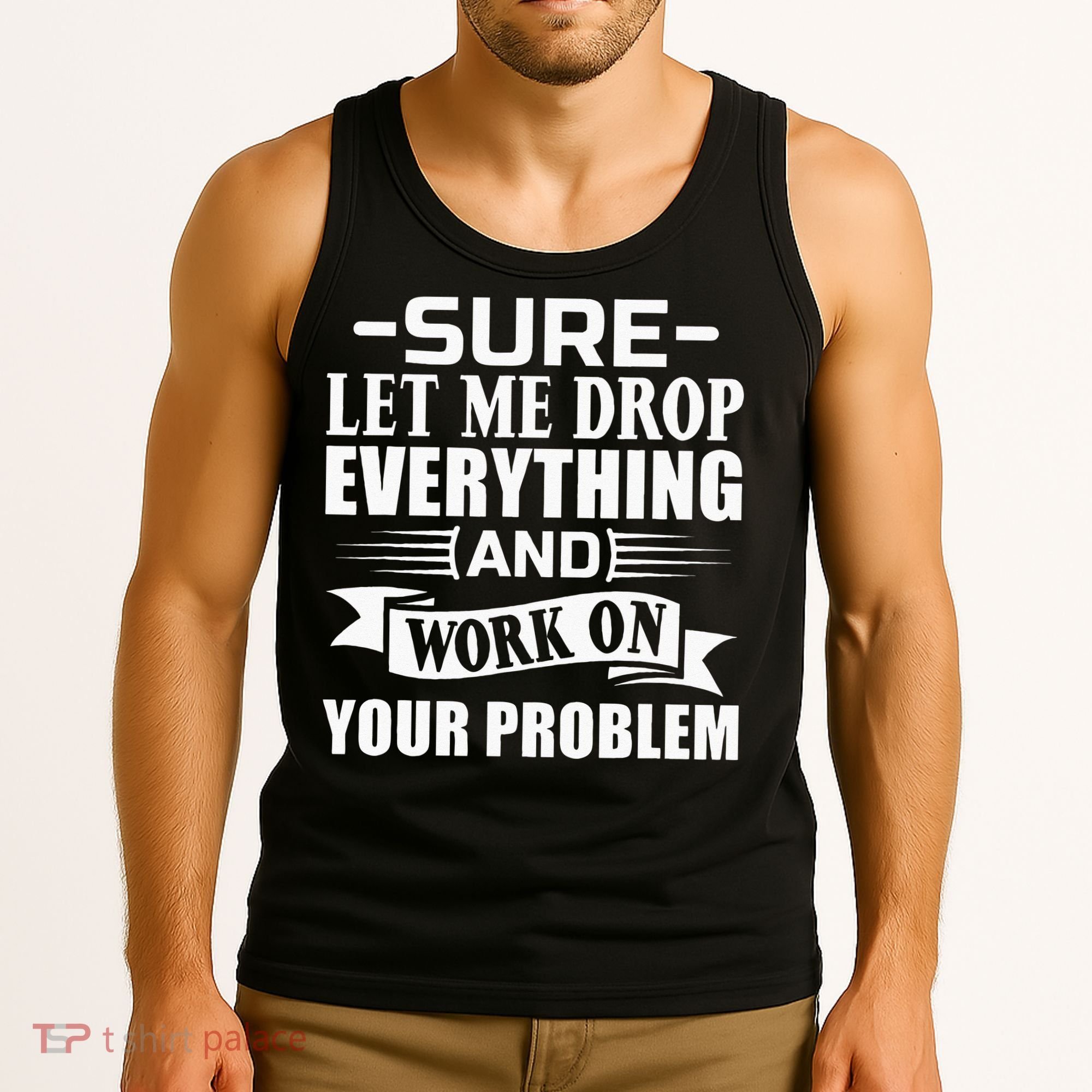Sarcasm Sure Let Me Drop Everything And Work On Your Problem Tank Top