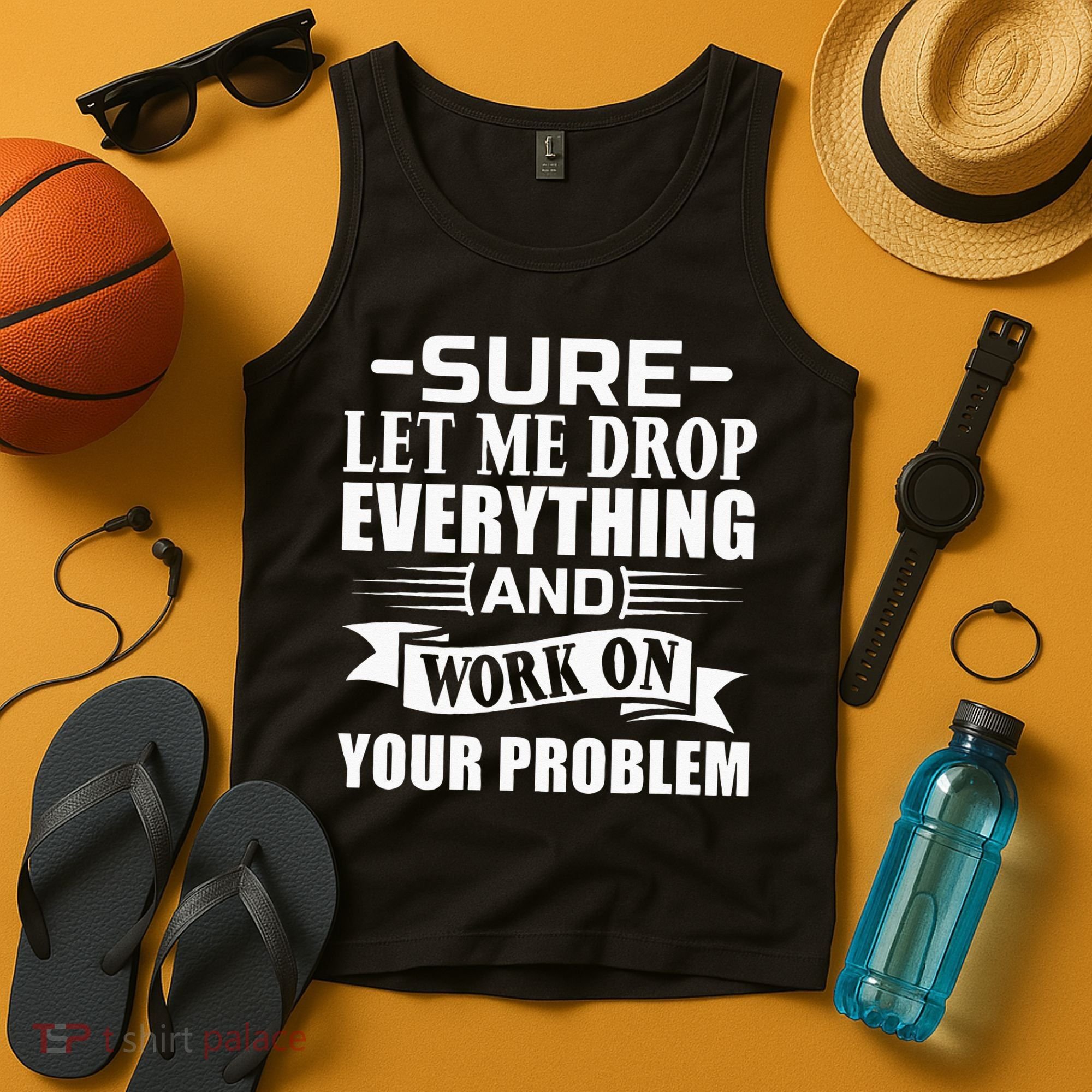 Sarcasm Sure Let Me Drop Everything And Work On Your Problem Tank Top