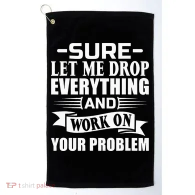 Sarcasm Sure Let Me Drop Everything And Work On Your Problem Golf Towel