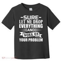 Sarcasm Sure Let Me Drop Everything And Work On Your Problem Toddler T-Shirt thumb 0