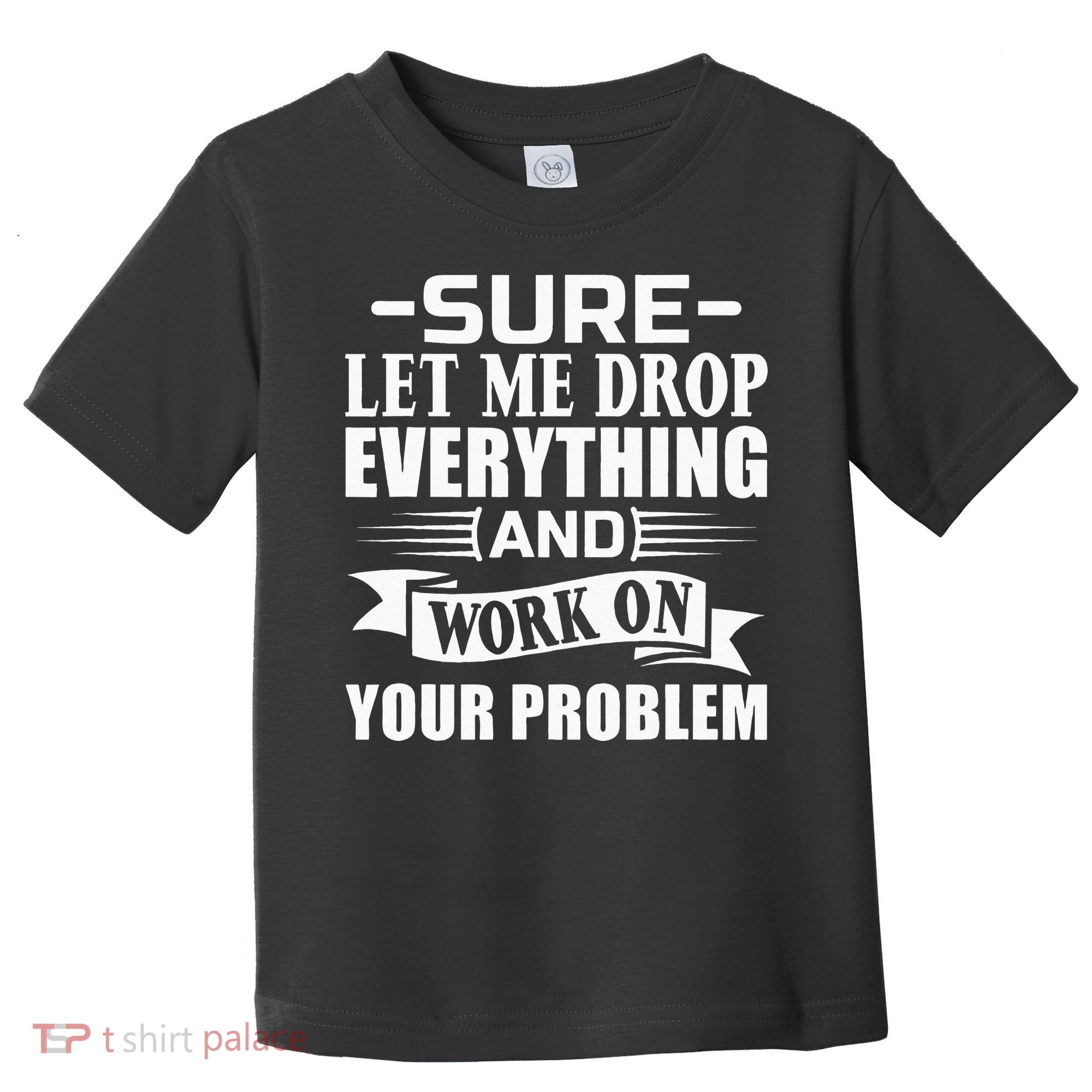 Sarcasm Sure Let Me Drop Everything And Work On Your Problem Toddler T-Shirt