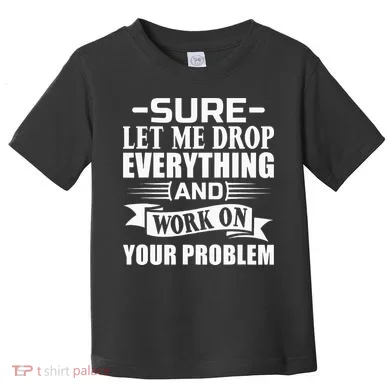 Sarcasm Sure Let Me Drop Everything And Work On Your Problem Toddler T-Shirt
