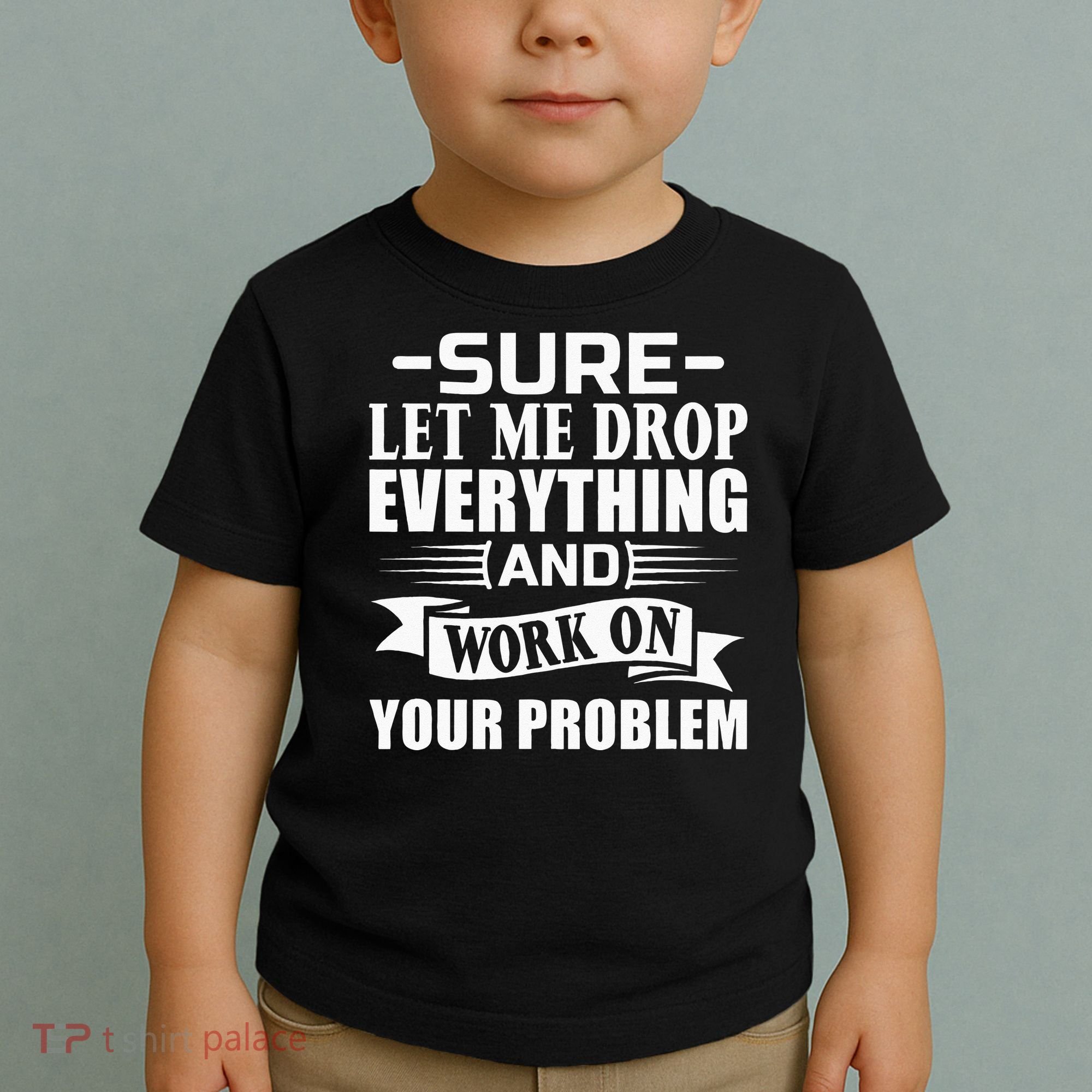 Sarcasm Sure Let Me Drop Everything And Work On Your Problem Toddler T-Shirt
