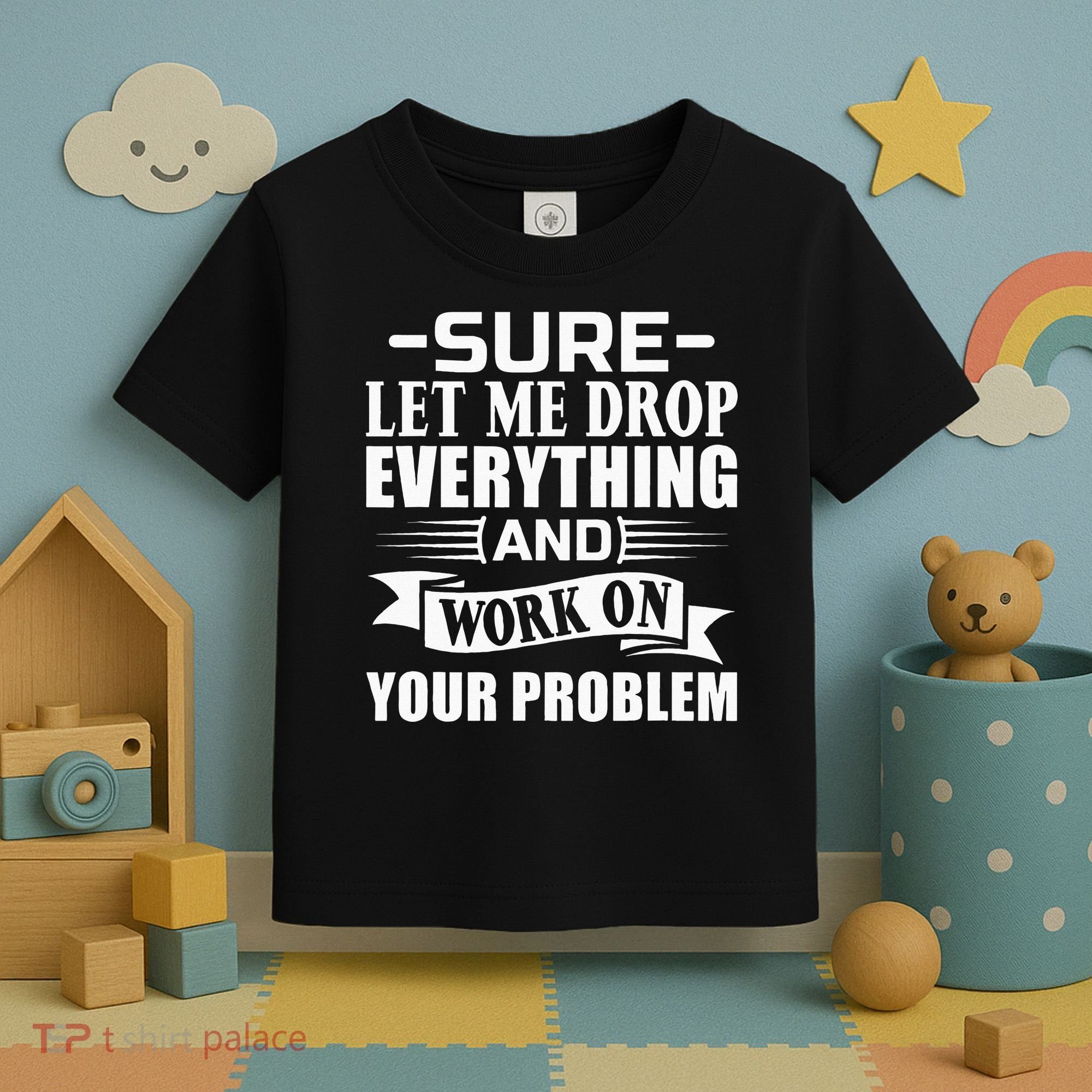 Sarcasm Sure Let Me Drop Everything And Work On Your Problem Toddler T-Shirt