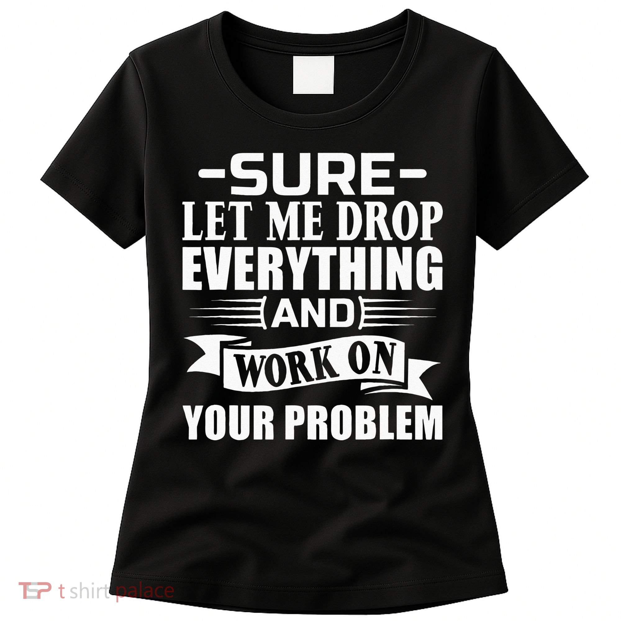 Sarcasm Sure Let Me Drop Everything And Work On Your Problem Women's T-Shirt