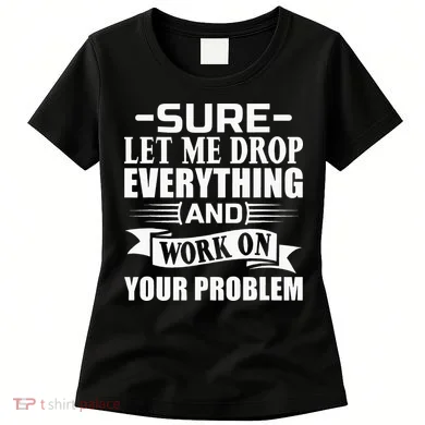 Sarcasm Sure Let Me Drop Everything And Work On Your Problem Women's T-Shirt