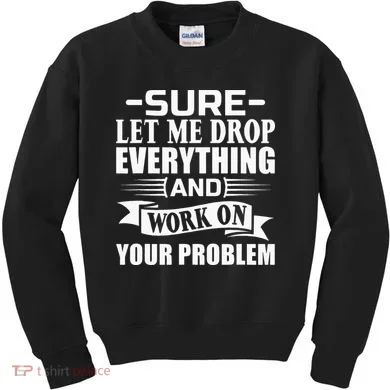 Sarcasm Sure Let Me Drop Everything And Work On Your Problem Kids Sweatshirt
