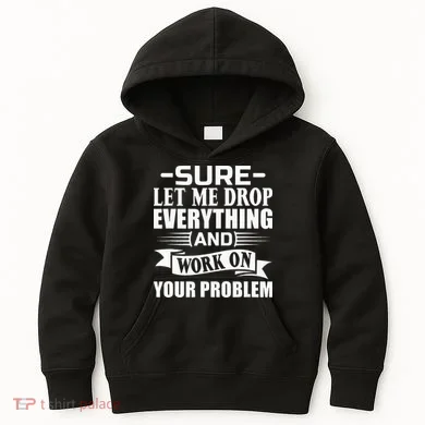 Sarcasm Sure Let Me Drop Everything And Work On Your Problem Kids Hoodie