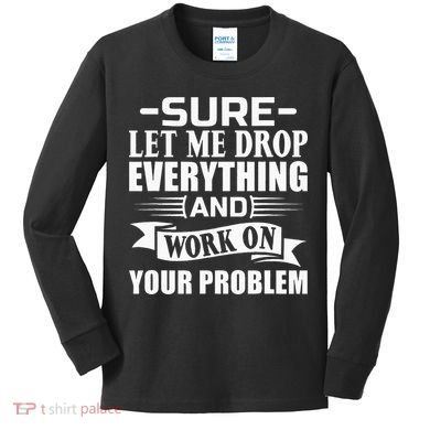 Sarcasm Sure Let Me Drop Everything And Work On Your Problem Kids Long Sleeve Shirt
