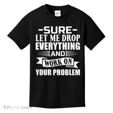Sarcasm Sure Let Me Drop Everything And Work On Your Problem Kids T-Shirt