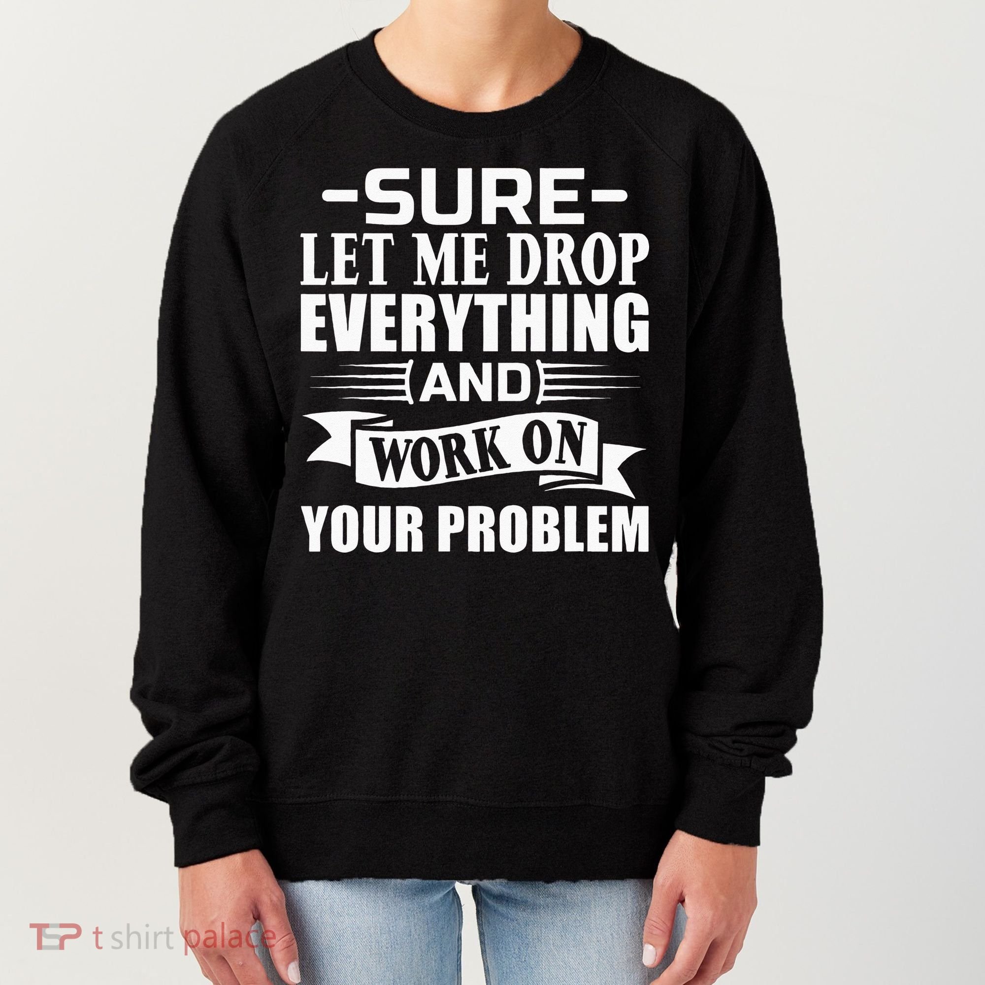 Sarcasm Sure Let Me Drop Everything And Work On Your Problem Women's Sweatshirt