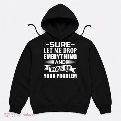 Sarcasm Sure Let Me Drop Everything And Work On Your Problem Hoodie