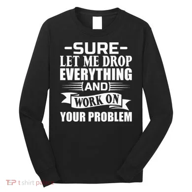 Sarcasm Sure Let Me Drop Everything And Work On Your Problem Long Sleeve Shirt