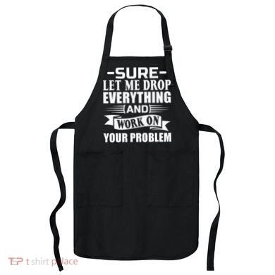 Sarcasm Sure Let Me Drop Everything And Work On Your Problem Apron
