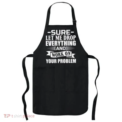 Sarcasm Sure Let Me Drop Everything And Work On Your Problem Apron