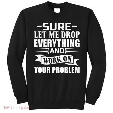 Sarcasm Sure Let Me Drop Everything And Work On Your Problem Sweatshirt