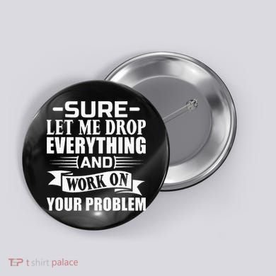 Sarcasm Sure Let Me Drop Everything And Work On Your Problem Button