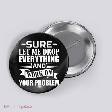Sarcasm Sure Let Me Drop Everything And Work On Your Problem Button