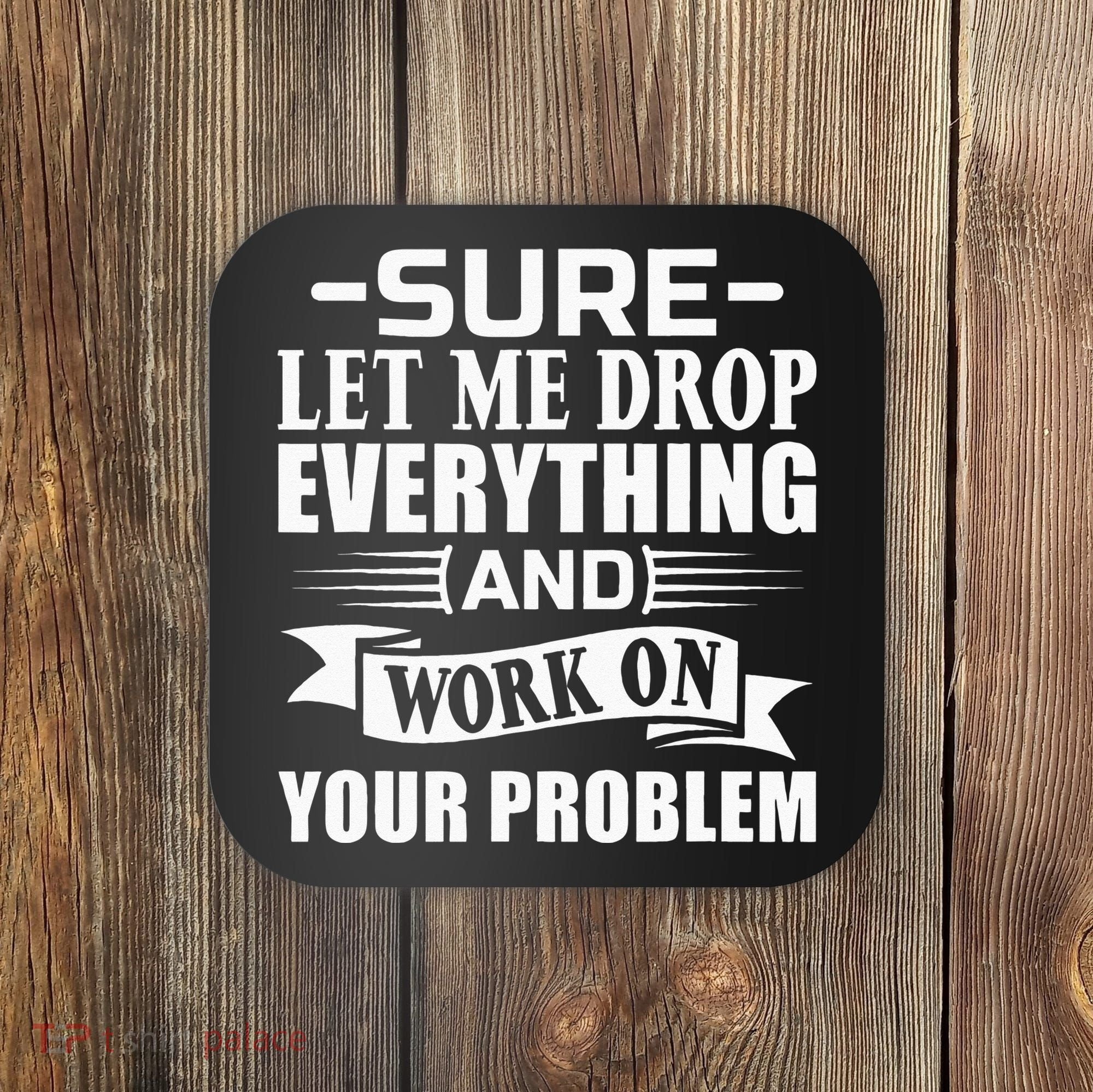 Sarcasm Sure Let Me Drop Everything And Work On Your Problem Coaster