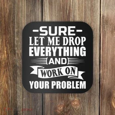 Sarcasm Sure Let Me Drop Everything And Work On Your Problem Coaster