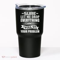 Sarcasm Sure Let Me Drop Everything And Work On Your Problem Tumbler thumb 0