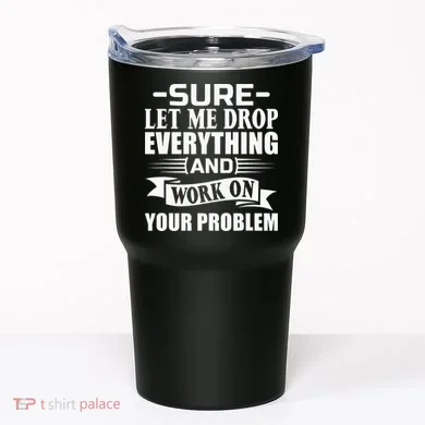 Sarcasm Sure Let Me Drop Everything And Work On Your Problem Tumbler