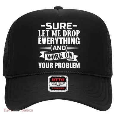 Sarcasm Sure Let Me Drop Everything And Work On Your Problem Hat