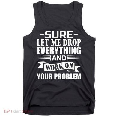 Sarcasm Sure Let Me Drop Everything And Work On Your Problem Tank Top
